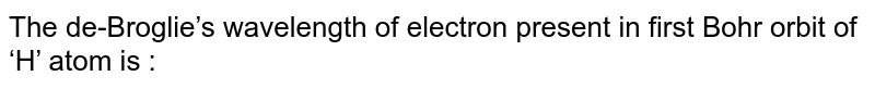 The de Broglie's wavelength of electron present in first Bohr orbit of 'H' atom is : 