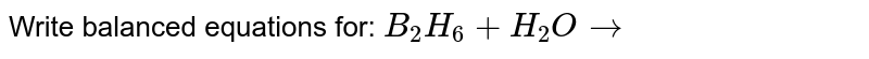 Write balanced equations for: `B_(2)H_(6)+H_(2)Oto`