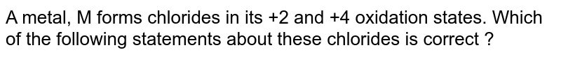A metal, M from chaloride in its +2 and +4 oxidation states . Which of the following statement about thes chalorides is correct ?
