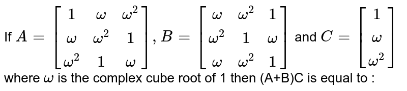 If `omega` is cube roots of unity, prove that `{[(1,omega,omega^2),(omega,omega^2,1),(omega^2,1,omega)]+[(omega,omega^2,1),(omega^2,1,omega),(omega,omega^2,1)]} [(1),(omega),(omega^2)]=[(0),(0),(0)]`