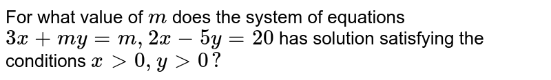 For what value of `m`
does the system of equations `3x+m y=m ,2x-5y=20`
has solution satisfying the conditions `x >0,y >0?`
