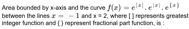 Area bounded by x-axis and the curve `f(x) = e^`[x]`.e^|x|.e^`{x}`` between the lines x=-1 and x=2,where [x] represents greatest integer function 
(a) `(e+1)/(2)`
(b) `(e^(2)+1)/(2)`
(c) `(e^(3)+1)/(2)` 
(d) `(e^(4)+1)/(2)` 