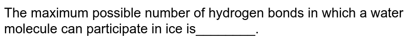 The maximum possible number of hydrogen bonds in a water molecule can form in ice is 