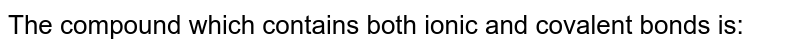 The compound which contains both ionic and covalent bonds is
