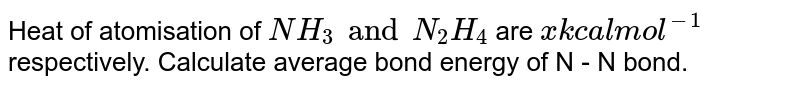 Heat of atomisation of `NH_(3)` and `N_(2)H_(4)` are `"x kcal mol"^(-1)`  and `"y kcal mol"^(-1)` respectively. Calculate average bond energy of `N-N` bond. 