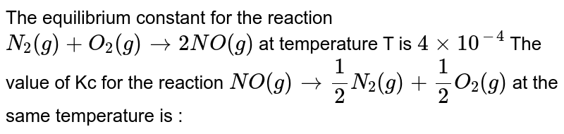 The equilibrium constant for the reaction <br> `N_(2)(g)+O_(2)(g) hArr 2NO(g)` <br> at temperature T is `4xx10^(-4)`. <br> The value of `K_(c)` for the reaction <br> `NO(g) hArr 1/2 N_(2)(g)+1/2 O_(2)(g)` <br> at the same temperature is