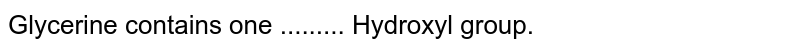 Glycerine contains one ......... Hydroxyl group.