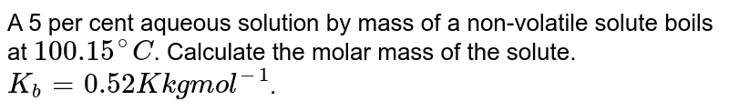 A 5 per cent aqueous solution by mass of a non-volatile solute boils at `100.15^(@)C`.   Calculate the molar mass of the solute. `K_(b)=0.52 K kg "mol"^(-1)`.