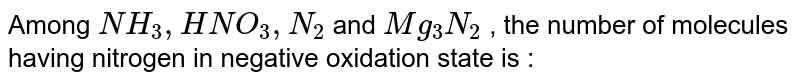 Among `NH_(3), HNO_(3), N_(2)` and `Mg_(3)N_(2)` , the number of molecules having nitrogen in negative oxidation state is :