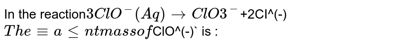 In the reaction 3ClO^(-)(Aq)to ClO3^(-) +2CI^(-) The equivalent mass of ClO^(-) is :
