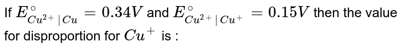 If `E_(Cu^(2+)|Cu)^(@) = 0.34V` and `E_(Cu^(2+)|Cu^(+))^(@)= 0.15 V` then the value for disproportion  for `Cu^(+)` is : 