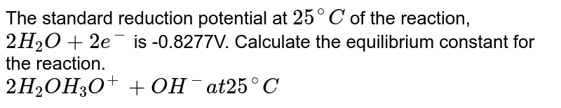 The standard reduction potential at `25^(@)C` of the reaction <br> `2H_(2)O+2e^(-)hArrH_(2)+2overset(Θ)(O)H`  is `-0.8277V`. Calculate the equilibrium constant for the reaction. <br> `2H_(2)OhArrH_(3)O^(o+)+overset(Θ)(O)H` at `25^(@)C` .