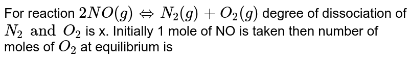For reaction `2NO(g)hArr N_(2)(g)+O_(2)(g)` degree of dissociation of `N_(2) and O_(2)` is x. Initially  1 mole of NO is taken then number of moles of `O_(2)` at equilibrium is 