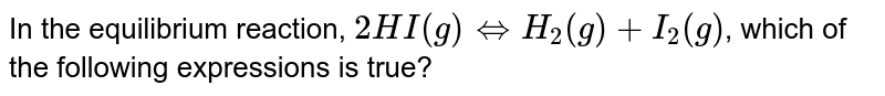 In the equilibrium reaction, `2HI(g)hArr H_(2)(g)+I_(2)(g)`, which of the following expressions is true?