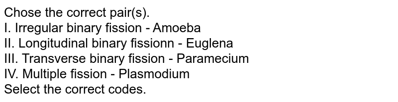 Chose the correct pair(s). I. Irregular binary fission - Amoeba II. Longitudinal binary fissionn - Euglena III. Transverse binary fission - Paramecium IV. Multiple fission - Plasmodium Select the correct codes.