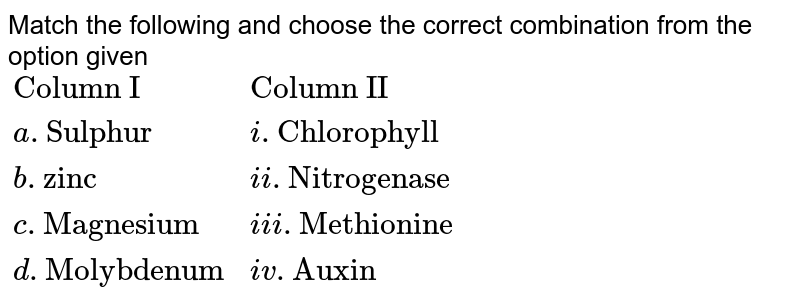 Match the following and choose the correct combination from the option given {:("Column I", "Column II"),(a."Sulphur",i."Chlorophyll"),(b."zinc",ii."Nitrogenase"),(c."Magnesium",iii."Methionine"),(d."Molybdenum",iv. "Auxin"):}