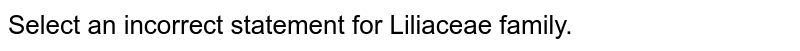 Select an incorrect statement for Liliaceae family.