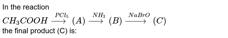 In the reaction CH_(3)COOHoverset(PCl_(5))(to)(A)overset(NH_(3))(to)(B)overset(NaBrO)(to)(C) the final product (C) is: