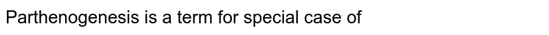 Parthenogenesis is a term for special case of
