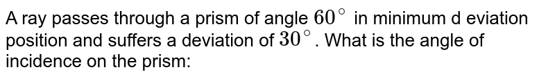 A ray passes through a prism of angle 60^(@) in minimum deviation position and suffers a deviation of 30^(@) . What is the angle of incidence on the prism