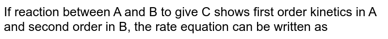 If reaction between A and B to give C shows first order kinetics in A and second order in B, the rate equation can be written as