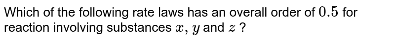 Which of the following rate laws has an overall order of 0.5 for reaction involving substances x, y and z ?