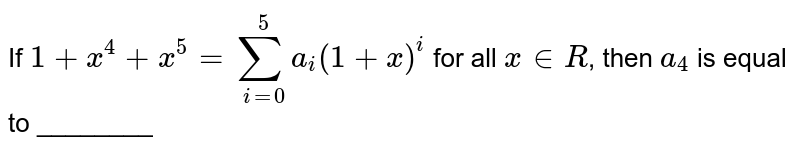 If 1+x^(4)+x^(5)=sum_(i=0)^(5)a_(i)(1+x)^(i) for all x""inR , then a_(4) is equal to ________