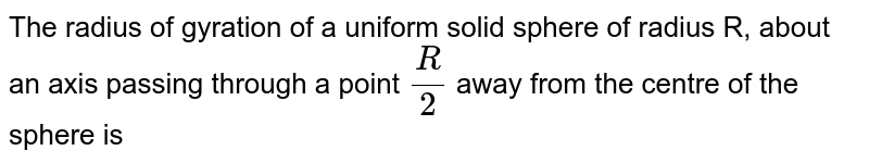 The radius of gyration of a uniform disc of radius R, about an axis passing through a point `(R )/(2)`  away from the centre of disc, and perpendicular to the plane of disc is: 