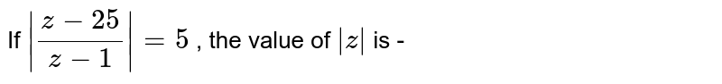 If `|(z-25)/(z-1)| = 5 ` , the value of `|z|` is - 