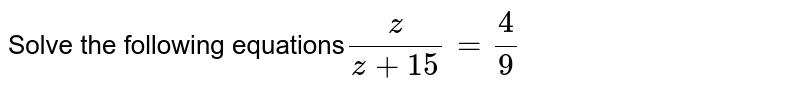 Solve the following equations z/(z+15)=4/9