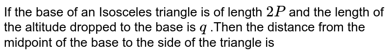 If the base of an Isosceles triangle is of length 2P and the length of the altitude dropped to the base is q .Then the distance from the midpoint of the base to the side of the triangle is