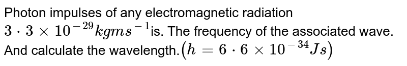 Photon impulses of any electromagnetic radiation 3*3xx10^(-29) kgms^(-1) is. The frequency of the associated wave. And calculate the wavelength. (h=6*6xx10^(-34) Js)