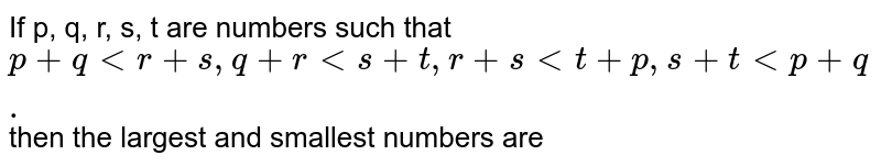 If p,q,r,s,t are numbers such that p+q lt r+s q+r lt s+t r+s lt t+p s+t lt p+q thn the largest and smallest numbers are