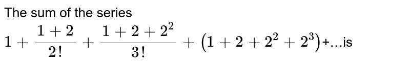 The sum of the series <br> `1+(1+2)/(2!)+(1+2+2^(2))/(3!)+(1+2+2^(2)+2^(3))`+…is 
