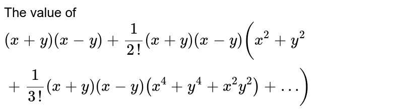 The value of (x+y)(x-y)+1/(2!)(x+y)(x-y)(x^2+y^2)+1/(3!)(x+y)(x-y)(x^4+y^4+x^2y^2)+ ... is :