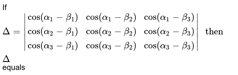 If `Delta = |(cos (alpha_(1) - beta_(1)),cos (alpha_(1) - beta_(2)),cos (alpha_(1) - beta_(3))),(cos (alpha_(2) - beta_(1)),cos (alpha_(2) - beta_(2)),cos (alpha_(2) - beta_(3))),(cos (alpha_(3) - beta_(1)),cos (alpha_(3) - beta_(2)),cos (alpha_(3) - beta_(3)))|" then " Delta` equals