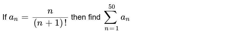 If  `a_n=n/((n+1)!)` then find `sum_(n=1)^50 a_n`