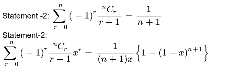 Statement -2: `sum_(r=0)^(n) (-1)^( r)  (""^(n)C_(r))/(r+1) = (1)/(n+1)`  <br>  Statement-2: `  sum_(r=0)^(n) (-1)^(r) (""^(n)C_(r))/(r+1) x^(r) = (1)/((n+1)x) { 1 - (1 - x)^(n+1)}` 
