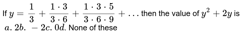 If y = (1)/(3) + (1*3)/(3 *6) + (1 * 3*5)/(3*6*9) +… then the value of y^(2) + 2y is a. 2 b.-2 c. 0 d . None of these