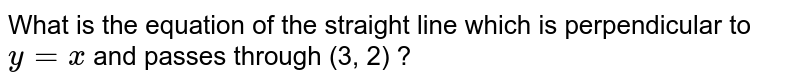 What is the equation of the straight line which is perpendicular to `y=x` and passes through (3, 2) ?