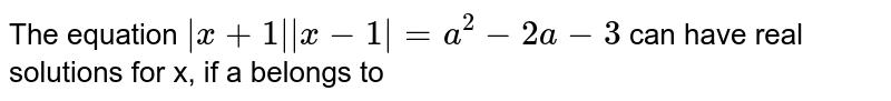 The equation `|x+1||x-1|=a^(2) - 2a - 3` can have real solutions for x, if a belongs to 