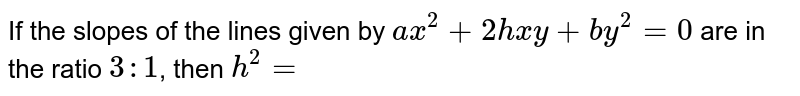 If the slopes of the lines given by `ax^(2)+2hxy+by^(2)=0` are in the ratio `3:1`, then `h^(2)=`