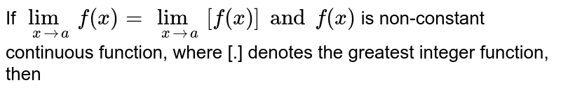 If `lim_(x to a)  f(x)=lim_(x to a)  [f(x)] and f(x) ` is non-constant continuous function, where [.] denotes the greatest integer function, then 