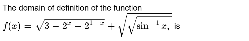 The domain of definition of the function  `f(x) = sqrt(3-2^(x) -2^(1-x)) + sqrt(sqrt(sin^(-1)x,)` is 