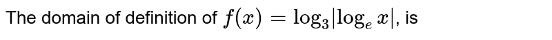 The domain of definition of `f(x)=log_(3)|log_(e)x|`, is 
