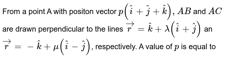 From a point A with positon vector `p(hati+hatj+hatk),AB` and `AC` are drawn perpendicular to the lines `vecr=hatk+lamda(hati+hatj)` an `vecr=-hatk+mu(hati-hatj)`, respectively. A value of `p` is equal to 