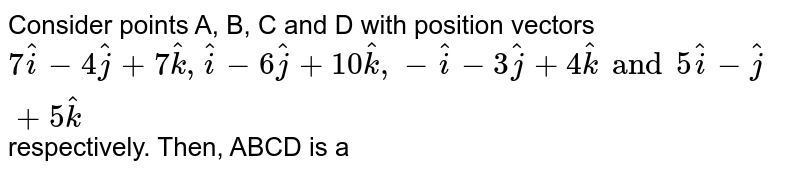 Consider points A, B, C  and D with position vectors `7 hati - 4 hat j + 7 hat k , hati - 6 hat j + 10 hat k , - hati - 3 hatj + 4 hatk and 5 hati - hatj + 5 hatk ` respectively. Then, ABCD is a 