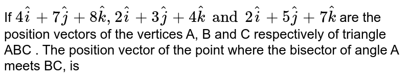 If   ` 4 hati + 7 hat j + 8 hatk, 2 hati +3 hatj + 4 hatk  and 2 hati + 5 hatj + 7 hatk ` are the position vectors of the vertices A, B and C respectively of triangle ABC . The position vector of the point where the bisector of angle A meets BC, is 