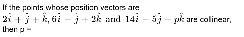 If the points whose position vectors are `2hati + hatj + hatk , 6hati - hatj + 2 hatk and 14 hati - 5 hatj + p hatk ` are collinear, then p = 