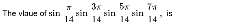 The value of `sin(pi/14)sin((3pi)/14)sin((5pi)/14)` is